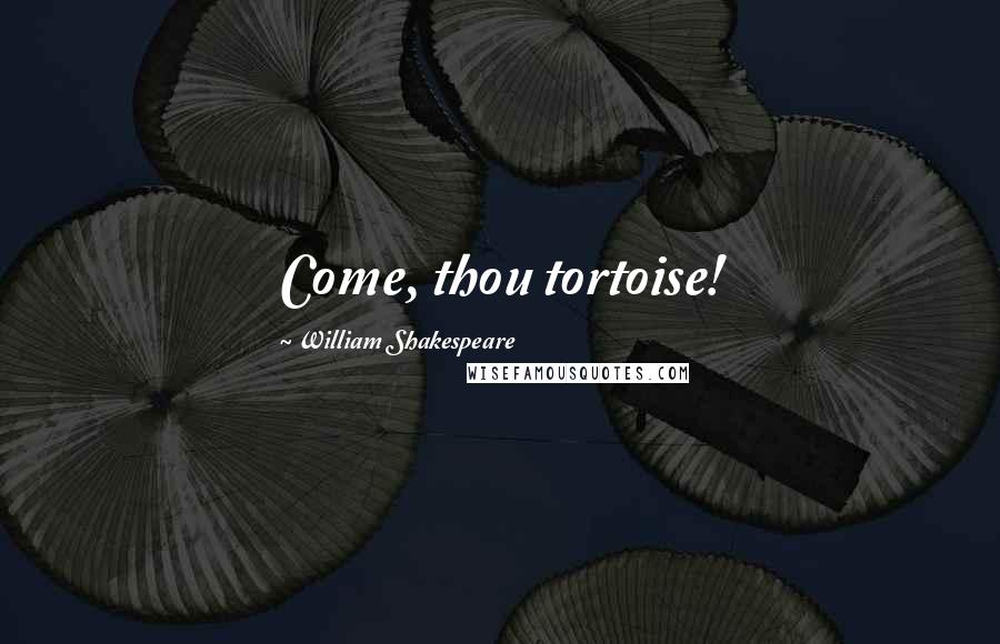 William Shakespeare Quotes: Come, thou tortoise!