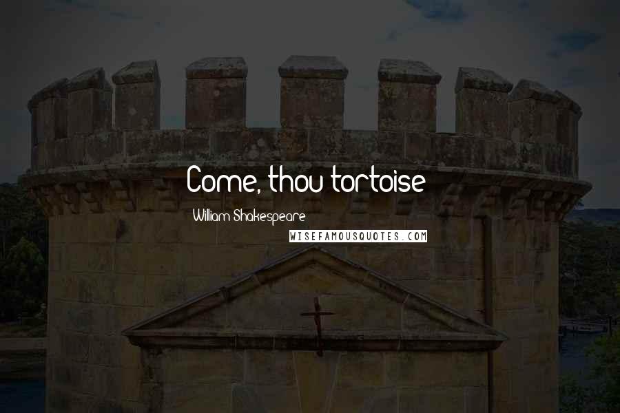 William Shakespeare Quotes: Come, thou tortoise!