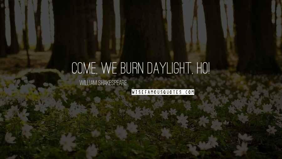 William Shakespeare Quotes: Come, we burn daylight, ho!