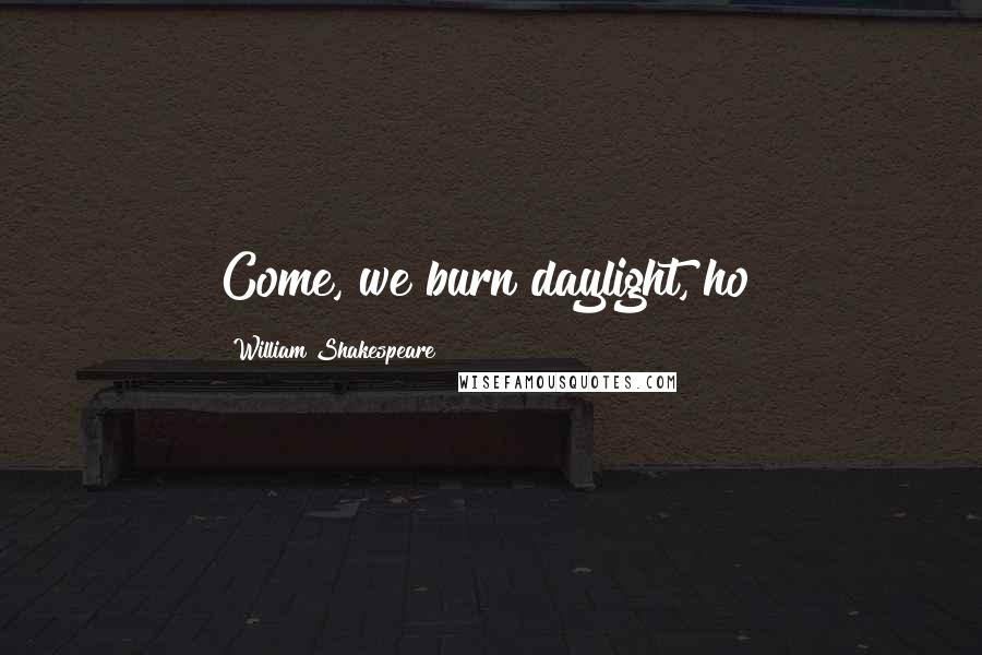 William Shakespeare Quotes: Come, we burn daylight, ho!
