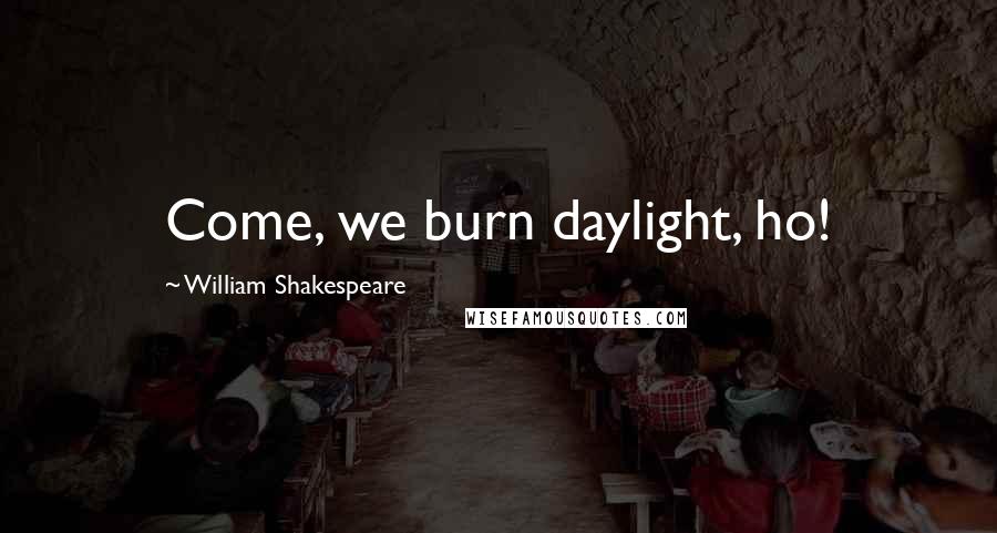 William Shakespeare Quotes: Come, we burn daylight, ho!