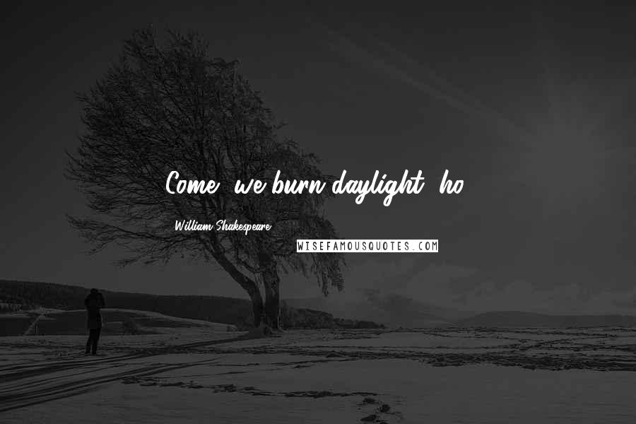 William Shakespeare Quotes: Come, we burn daylight, ho!