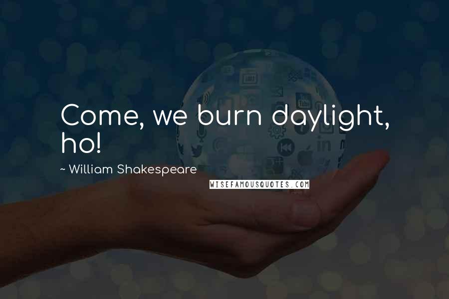 William Shakespeare Quotes: Come, we burn daylight, ho!