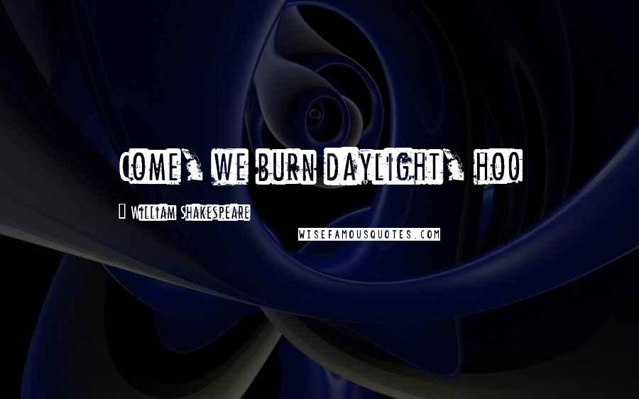 William Shakespeare Quotes: Come, we burn daylight, ho!