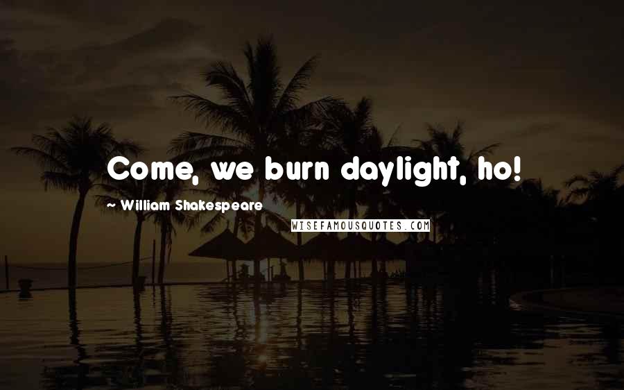 William Shakespeare Quotes: Come, we burn daylight, ho!
