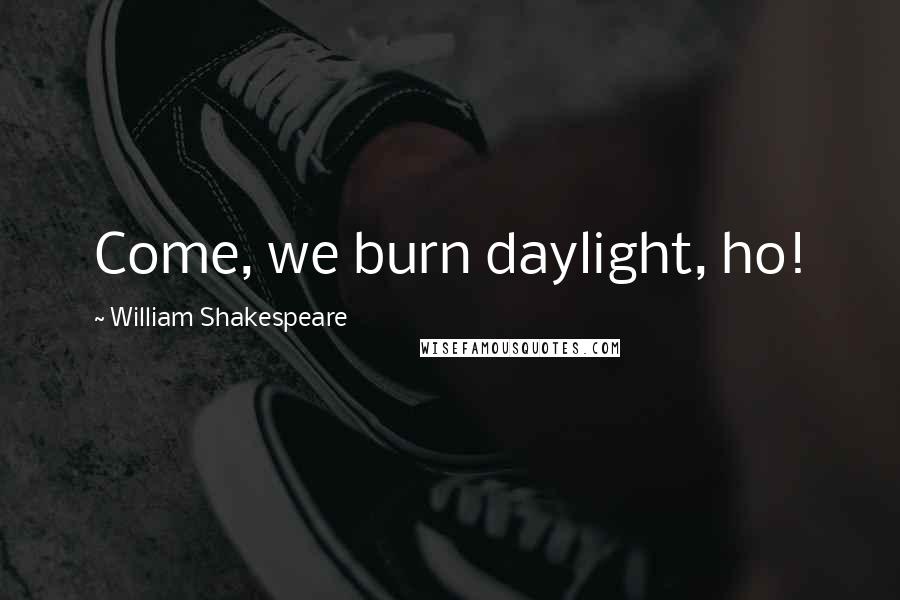 William Shakespeare Quotes: Come, we burn daylight, ho!