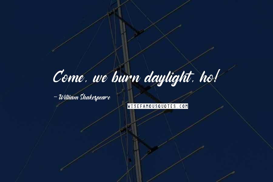 William Shakespeare Quotes: Come, we burn daylight, ho!