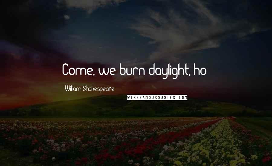 William Shakespeare Quotes: Come, we burn daylight, ho!