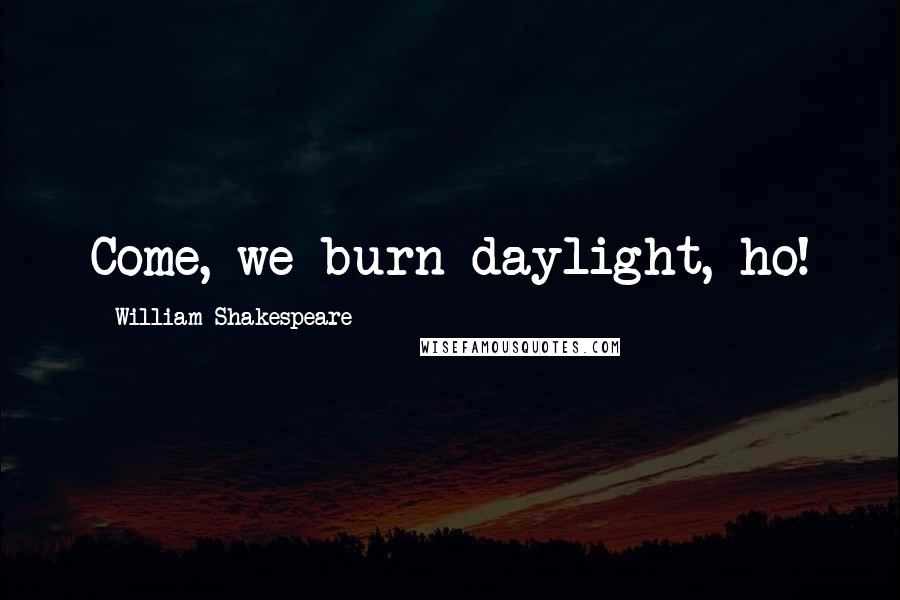 William Shakespeare Quotes: Come, we burn daylight, ho!