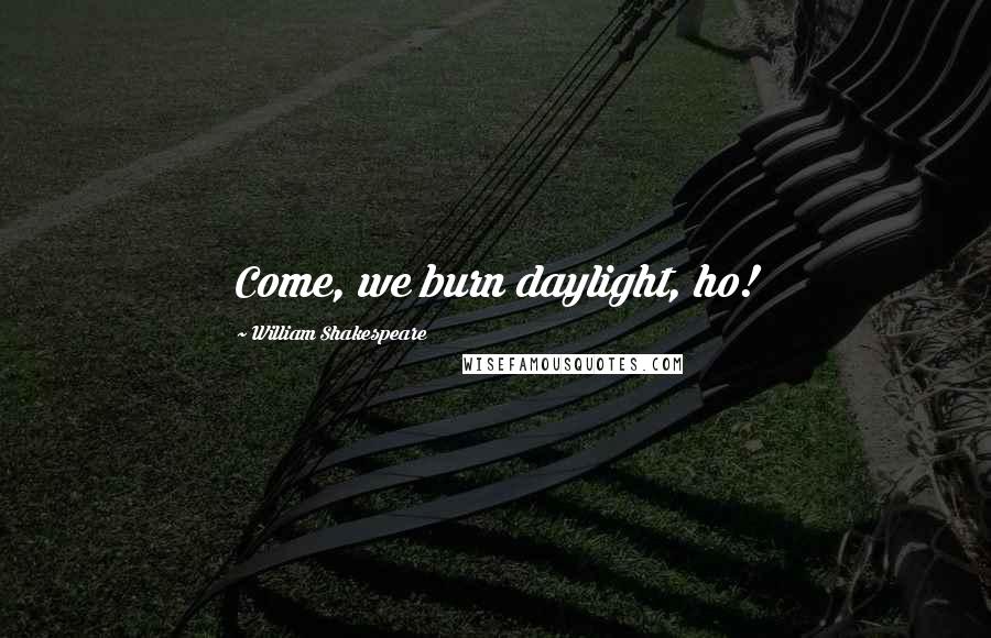 William Shakespeare Quotes: Come, we burn daylight, ho!