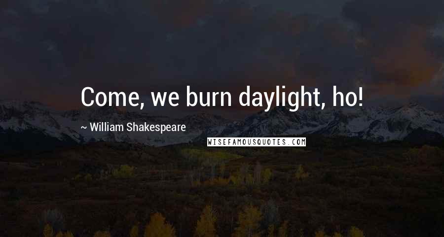 William Shakespeare Quotes: Come, we burn daylight, ho!