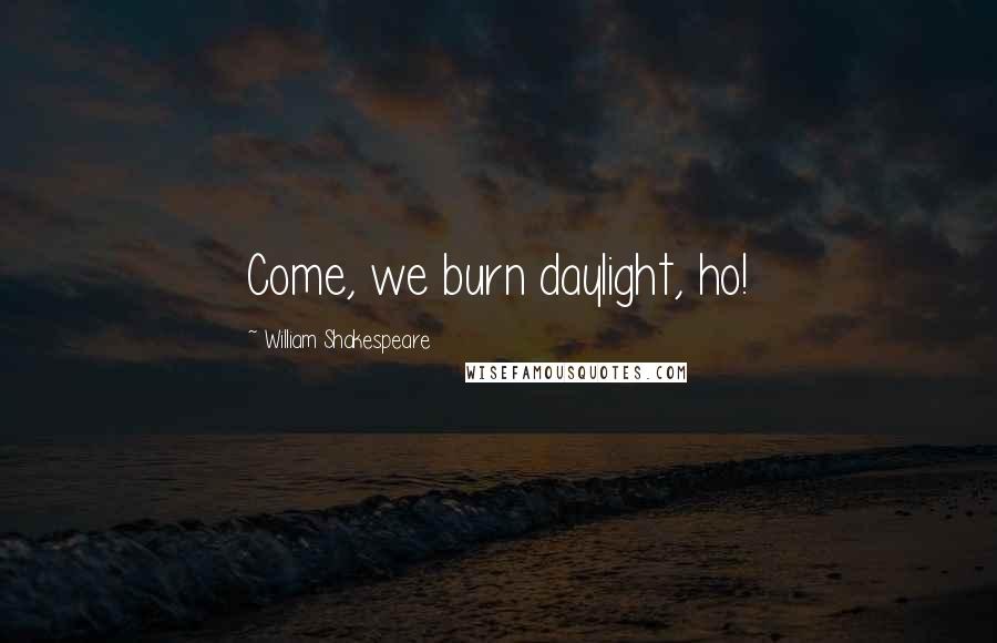 William Shakespeare Quotes: Come, we burn daylight, ho!