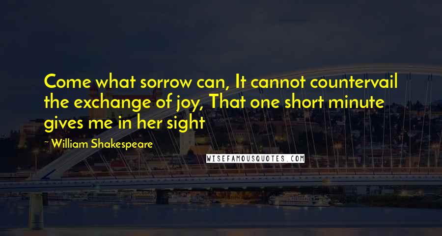 William Shakespeare Quotes: Come what sorrow can, It cannot countervail the exchange of joy, That one short minute gives me in her sight