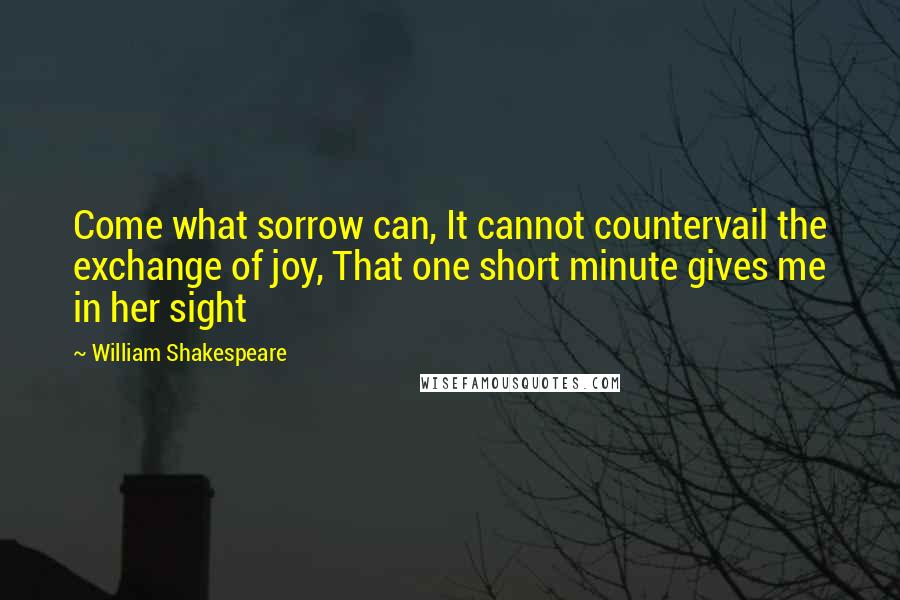 William Shakespeare Quotes: Come what sorrow can, It cannot countervail the exchange of joy, That one short minute gives me in her sight