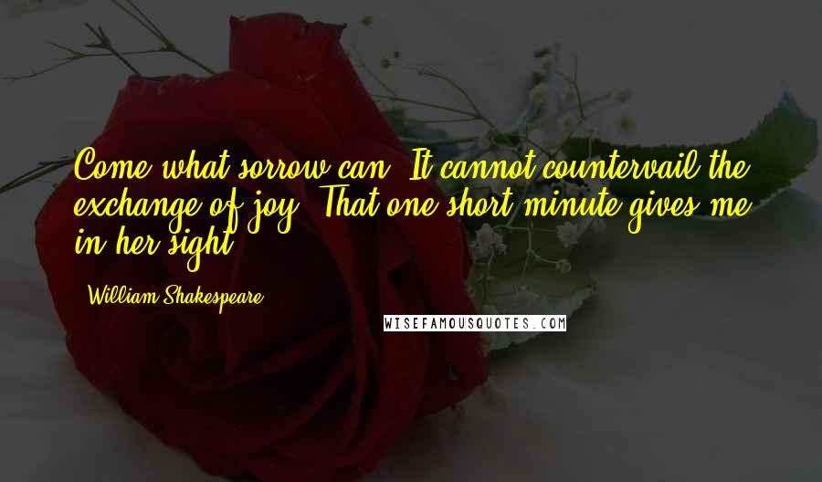 William Shakespeare Quotes: Come what sorrow can, It cannot countervail the exchange of joy, That one short minute gives me in her sight