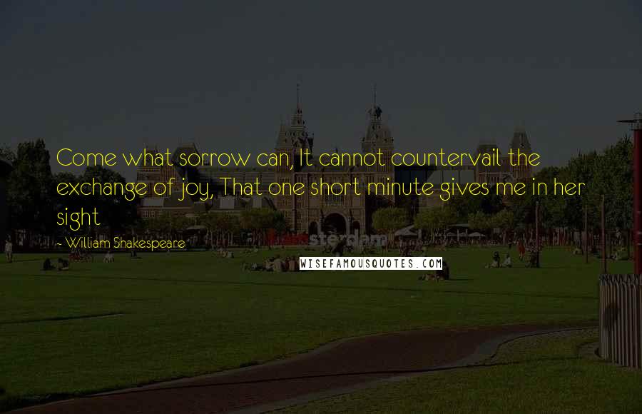 William Shakespeare Quotes: Come what sorrow can, It cannot countervail the exchange of joy, That one short minute gives me in her sight