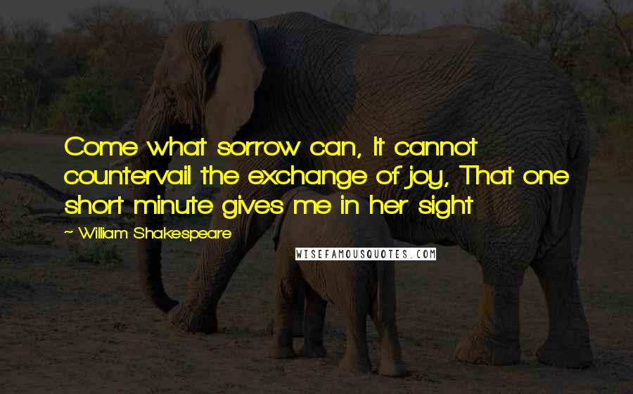 William Shakespeare Quotes: Come what sorrow can, It cannot countervail the exchange of joy, That one short minute gives me in her sight