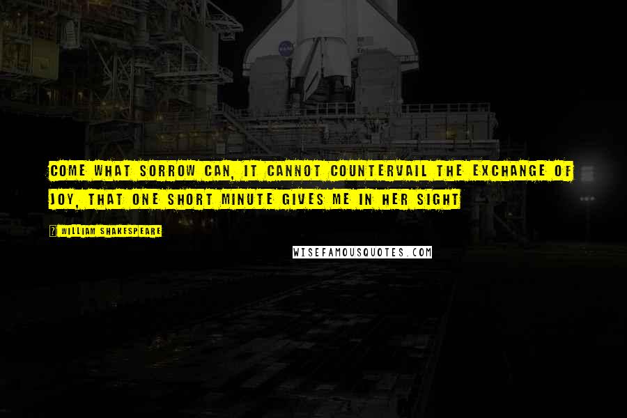 William Shakespeare Quotes: Come what sorrow can, It cannot countervail the exchange of joy, That one short minute gives me in her sight