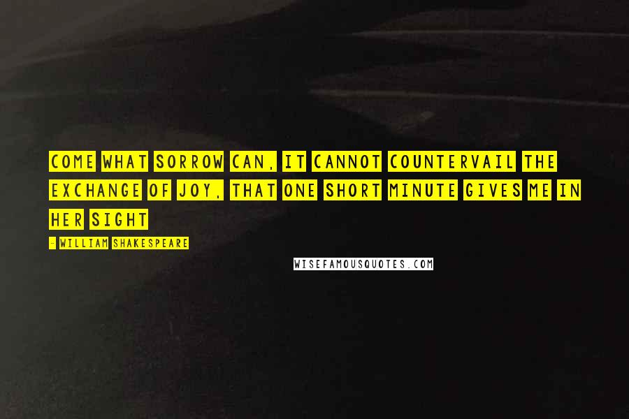 William Shakespeare Quotes: Come what sorrow can, It cannot countervail the exchange of joy, That one short minute gives me in her sight