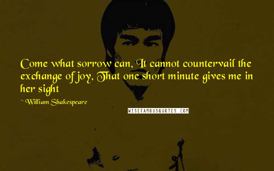 William Shakespeare Quotes: Come what sorrow can, It cannot countervail the exchange of joy, That one short minute gives me in her sight