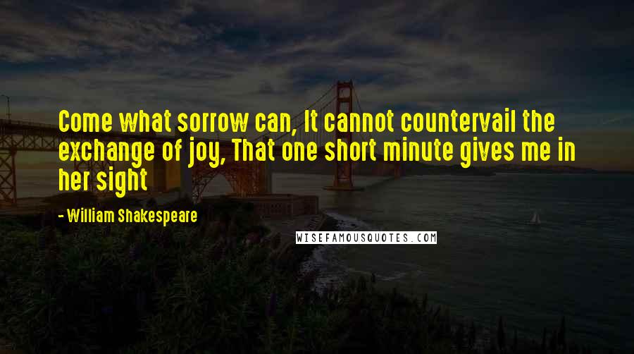 William Shakespeare Quotes: Come what sorrow can, It cannot countervail the exchange of joy, That one short minute gives me in her sight