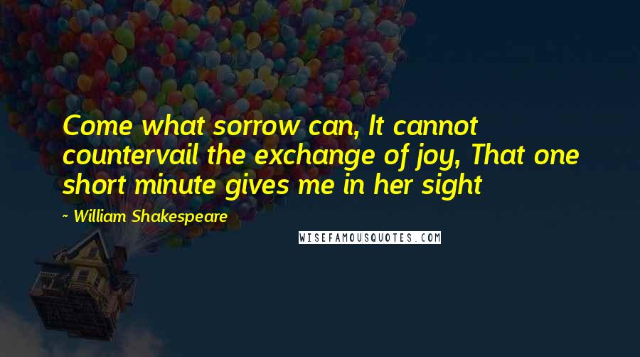 William Shakespeare Quotes: Come what sorrow can, It cannot countervail the exchange of joy, That one short minute gives me in her sight