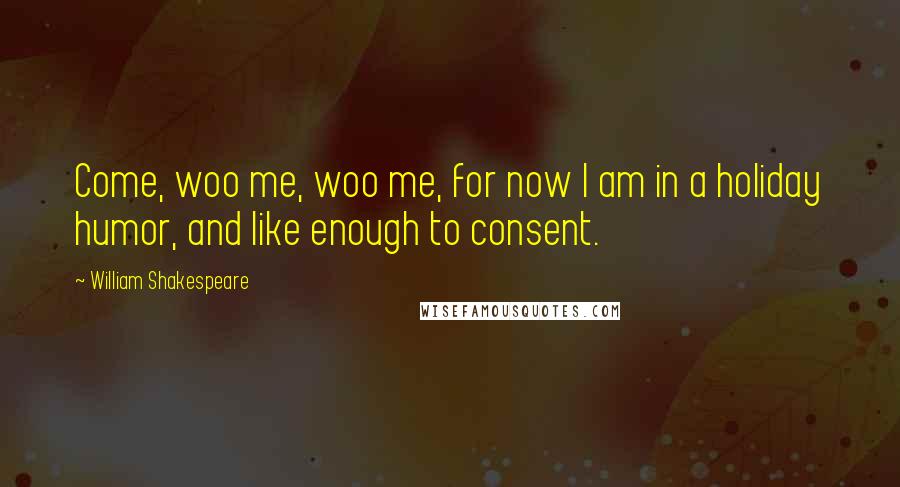 William Shakespeare Quotes: Come, woo me, woo me, for now I am in a holiday humor, and like enough to consent.
