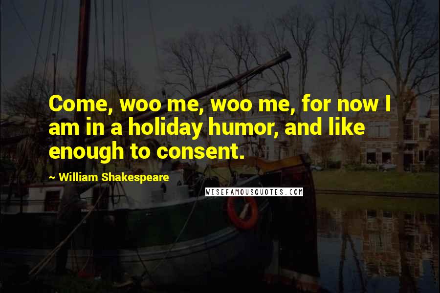 William Shakespeare Quotes: Come, woo me, woo me, for now I am in a holiday humor, and like enough to consent.