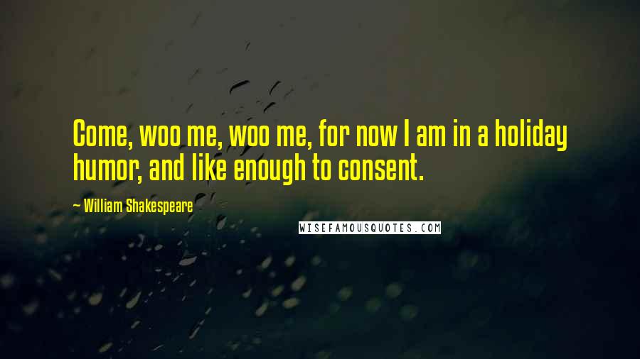 William Shakespeare Quotes: Come, woo me, woo me, for now I am in a holiday humor, and like enough to consent.
