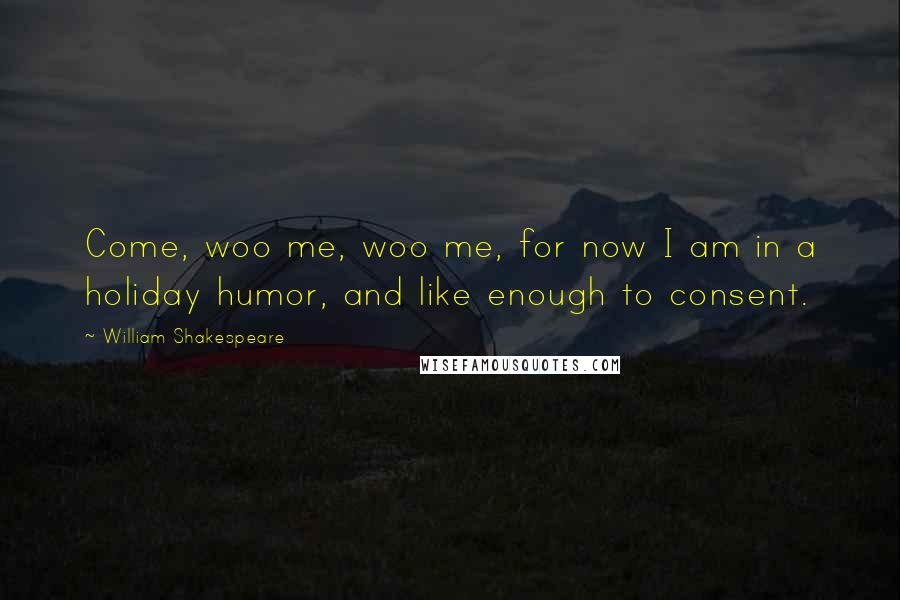 William Shakespeare Quotes: Come, woo me, woo me, for now I am in a holiday humor, and like enough to consent.
