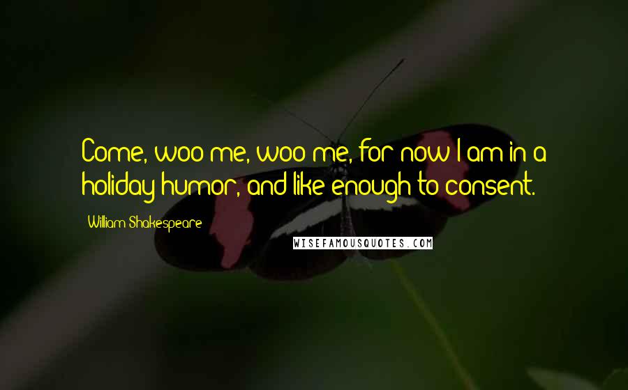 William Shakespeare Quotes: Come, woo me, woo me, for now I am in a holiday humor, and like enough to consent.