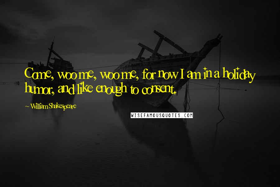William Shakespeare Quotes: Come, woo me, woo me, for now I am in a holiday humor, and like enough to consent.