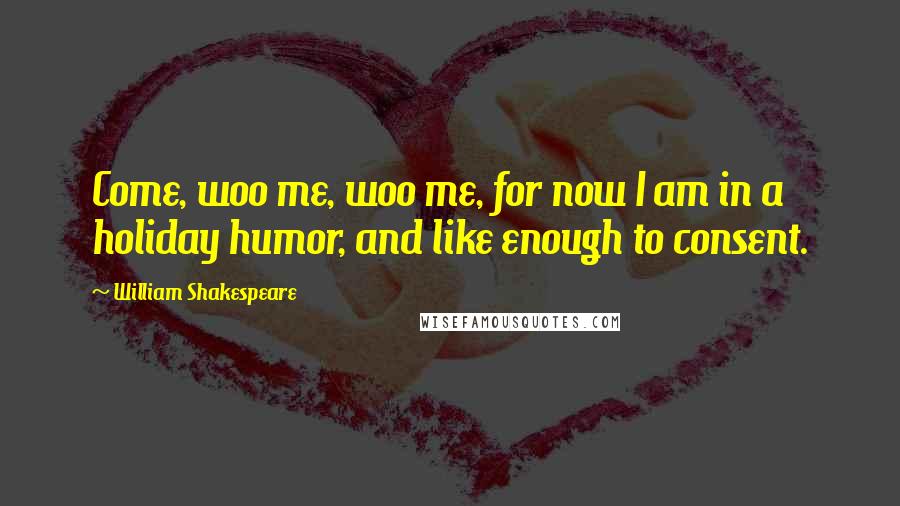 William Shakespeare Quotes: Come, woo me, woo me, for now I am in a holiday humor, and like enough to consent.