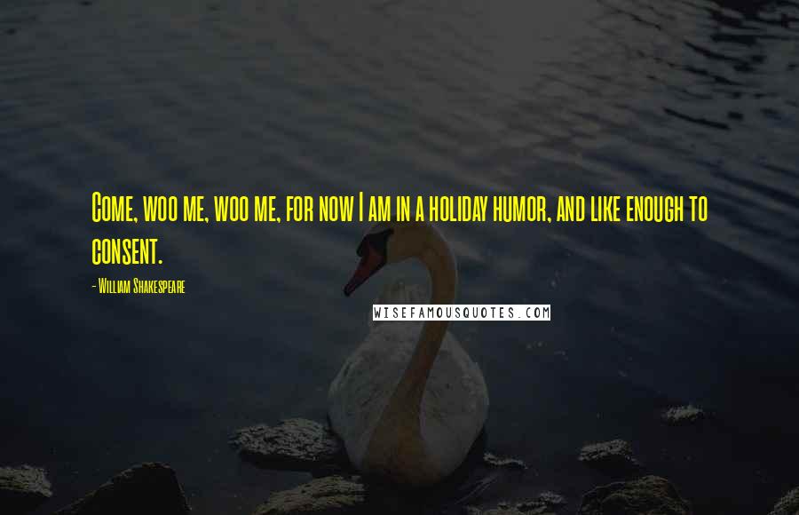 William Shakespeare Quotes: Come, woo me, woo me, for now I am in a holiday humor, and like enough to consent.