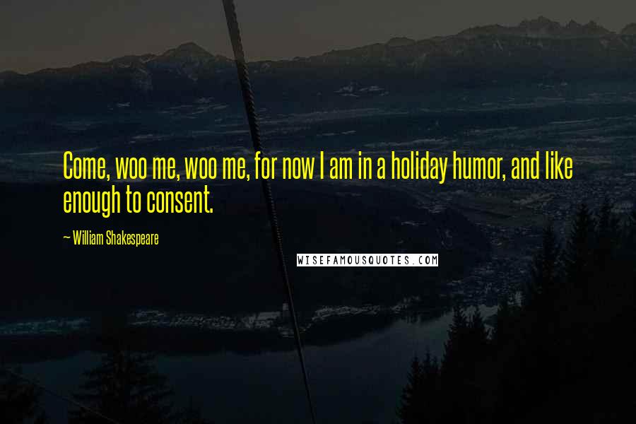 William Shakespeare Quotes: Come, woo me, woo me, for now I am in a holiday humor, and like enough to consent.