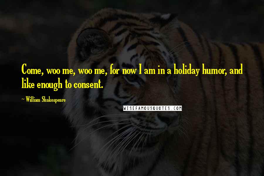 William Shakespeare Quotes: Come, woo me, woo me, for now I am in a holiday humor, and like enough to consent.