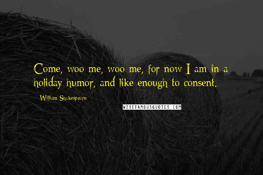 William Shakespeare Quotes: Come, woo me, woo me, for now I am in a holiday humor, and like enough to consent.