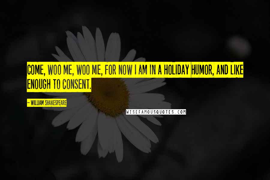 William Shakespeare Quotes: Come, woo me, woo me, for now I am in a holiday humor, and like enough to consent.