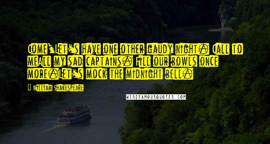 William Shakespeare Quotes: Come,Let's have one other gaudy night. Call to meAll my sad captains. Fill our bowls once more.Let's mock the midnight bell.