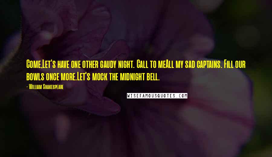 William Shakespeare Quotes: Come,Let's have one other gaudy night. Call to meAll my sad captains. Fill our bowls once more.Let's mock the midnight bell.