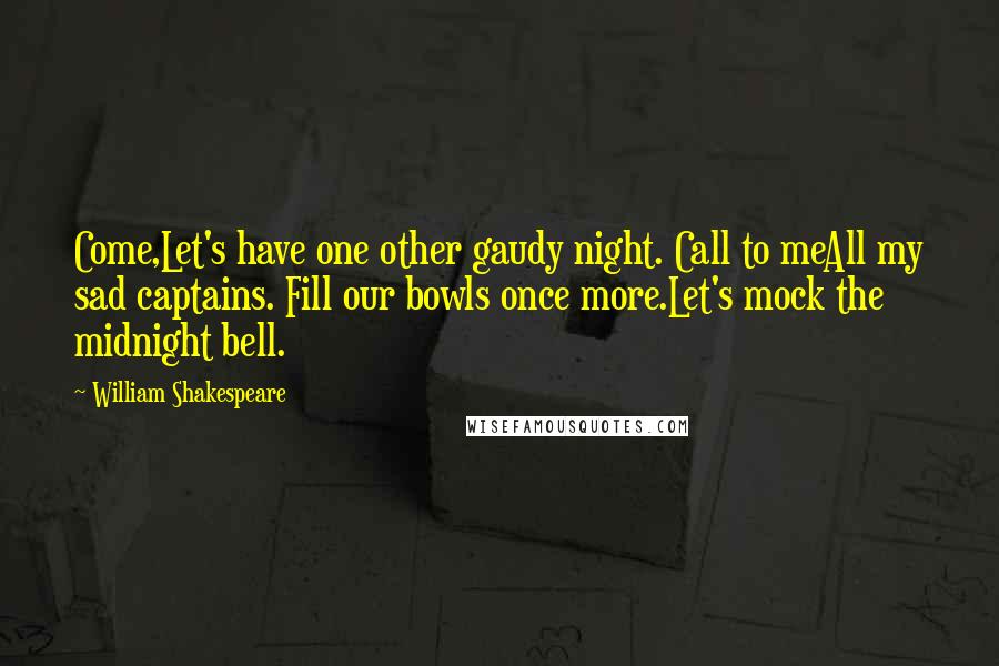 William Shakespeare Quotes: Come,Let's have one other gaudy night. Call to meAll my sad captains. Fill our bowls once more.Let's mock the midnight bell.