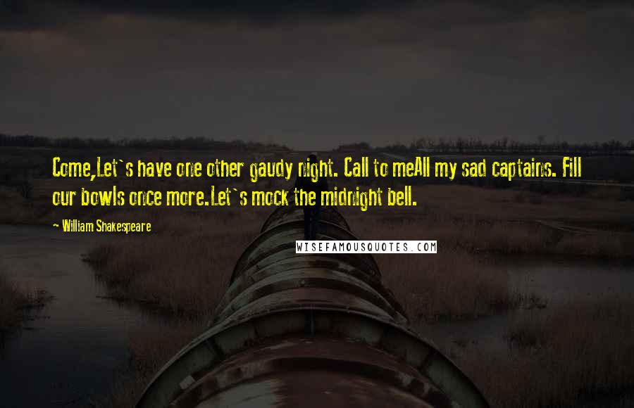 William Shakespeare Quotes: Come,Let's have one other gaudy night. Call to meAll my sad captains. Fill our bowls once more.Let's mock the midnight bell.