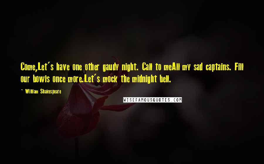 William Shakespeare Quotes: Come,Let's have one other gaudy night. Call to meAll my sad captains. Fill our bowls once more.Let's mock the midnight bell.