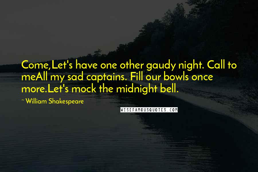 William Shakespeare Quotes: Come,Let's have one other gaudy night. Call to meAll my sad captains. Fill our bowls once more.Let's mock the midnight bell.