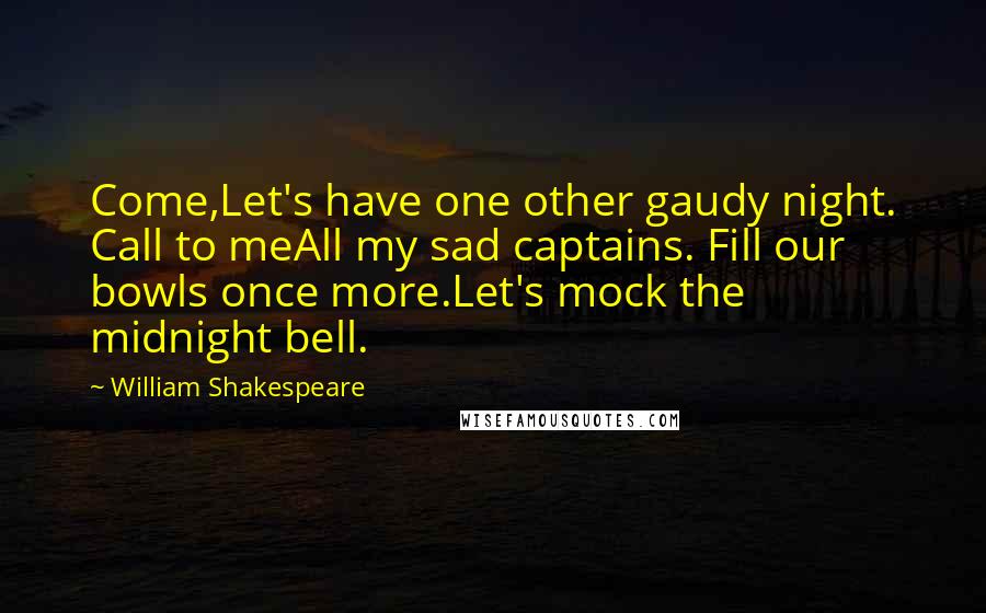 William Shakespeare Quotes: Come,Let's have one other gaudy night. Call to meAll my sad captains. Fill our bowls once more.Let's mock the midnight bell.