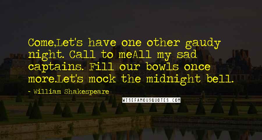 William Shakespeare Quotes: Come,Let's have one other gaudy night. Call to meAll my sad captains. Fill our bowls once more.Let's mock the midnight bell.