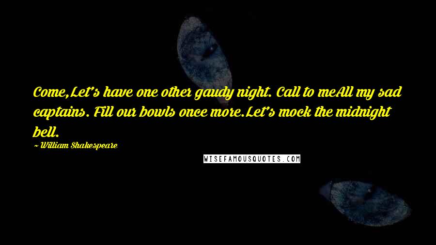 William Shakespeare Quotes: Come,Let's have one other gaudy night. Call to meAll my sad captains. Fill our bowls once more.Let's mock the midnight bell.