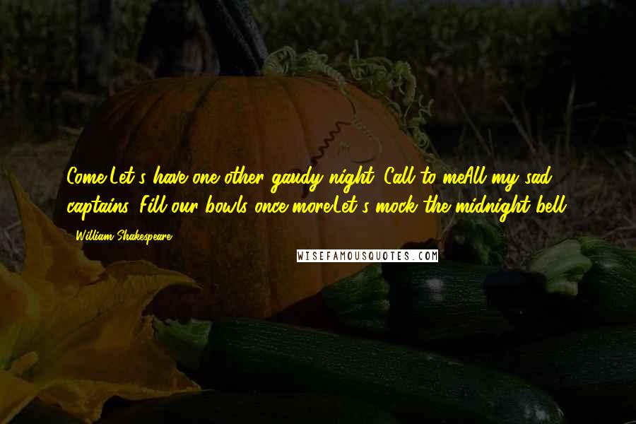 William Shakespeare Quotes: Come,Let's have one other gaudy night. Call to meAll my sad captains. Fill our bowls once more.Let's mock the midnight bell.