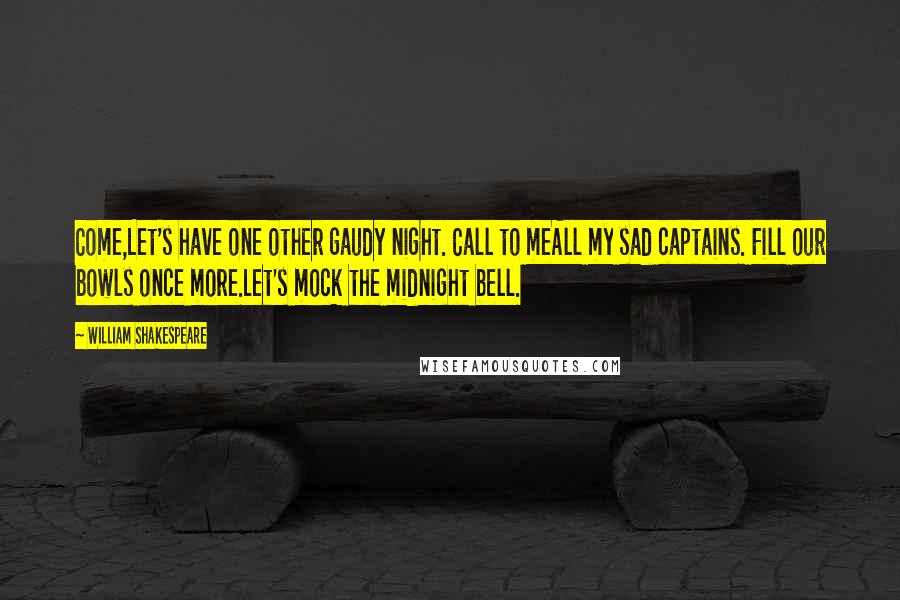 William Shakespeare Quotes: Come,Let's have one other gaudy night. Call to meAll my sad captains. Fill our bowls once more.Let's mock the midnight bell.