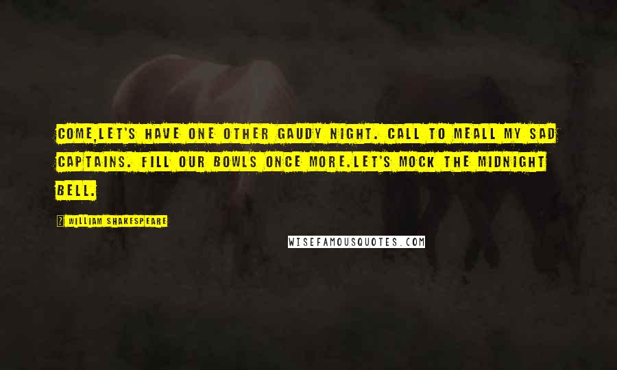 William Shakespeare Quotes: Come,Let's have one other gaudy night. Call to meAll my sad captains. Fill our bowls once more.Let's mock the midnight bell.